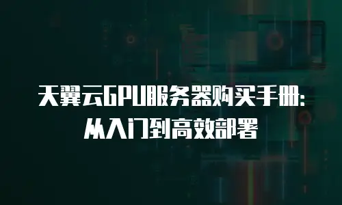 天翼云GPU服务器购买手册：从入门到高效部署