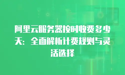 阿里云服务器按时收费多少天：全面解析计费规则与灵活选择