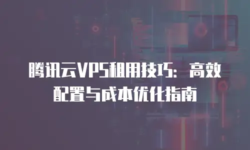 腾讯云VPS租用技巧：高效配置与成本优化指南