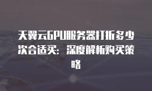 天翼云GPU服务器打折多少次合适买：深度解析购买策略
