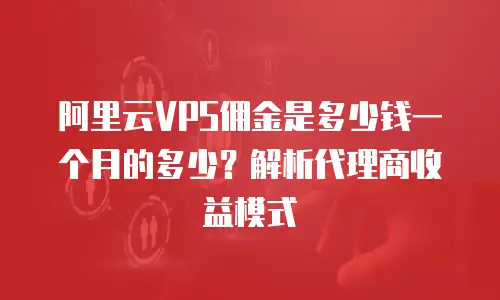 阿里云VPS佣金是多少钱一个月的多少？解析代理商收益模式