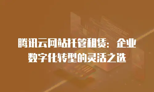 腾讯云网站托管租赁：企业数字化转型的灵活之选
