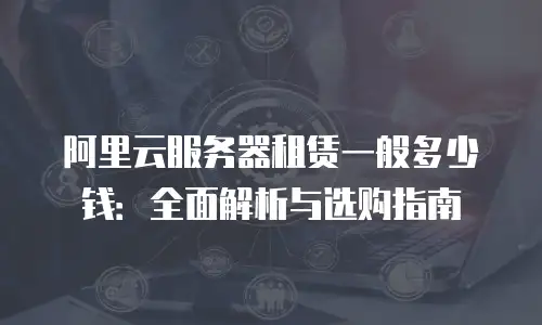 阿里云服务器租赁一般多少钱：全面解析与选购指南