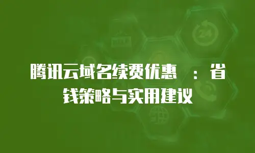 腾讯云域名续费优惠劵：省钱策略与实用建议