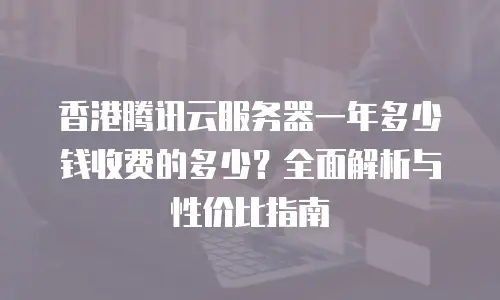 香港腾讯云服务器一年多少钱收费的多少？全面解析与性价比指南