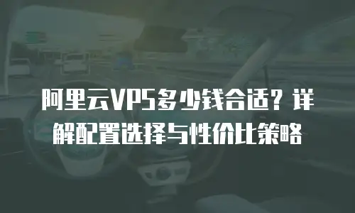 阿里云VPS多少钱合适？详解配置选择与性价比策略