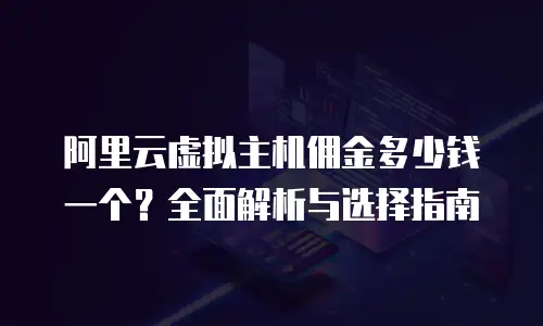 阿里云虚拟主机佣金多少钱一个？全面解析与选择指南
