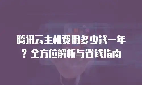 腾讯云主机费用多少钱一年？全方位解析与省钱指南