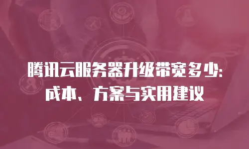 腾讯云服务器升级带宽多少：成本、方案与实用建议