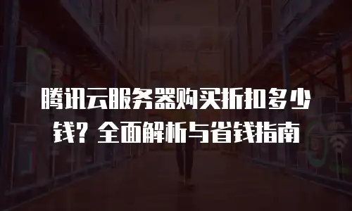 腾讯云服务器购买折扣多少钱？全面解析与省钱指南