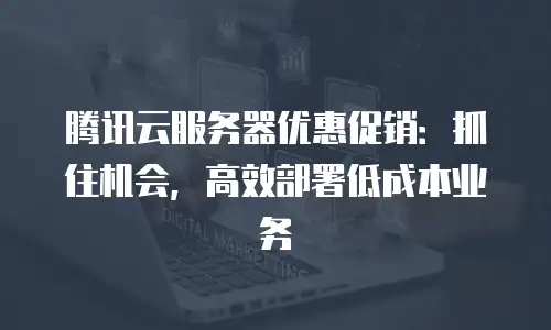 腾讯云服务器优惠促销：抓住机会，高效部署低成本业务