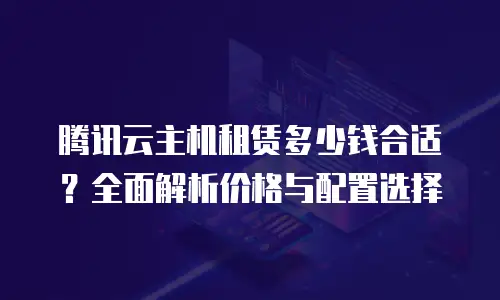 腾讯云主机租赁多少钱合适？全面解析价格与配置选择