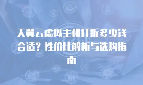 天翼云虚拟主机打折多少钱合适？性价比解析与选购指南