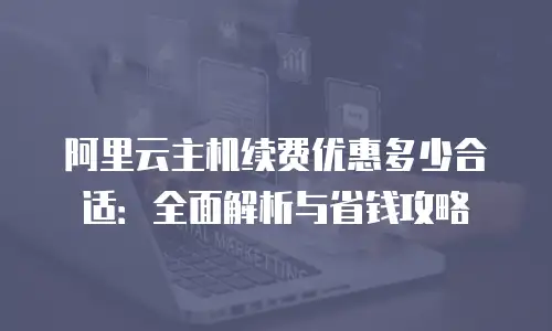 阿里云主机续费优惠多少合适：全面解析与省钱攻略