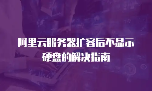 阿里云服务器扩容后不显示硬盘的解决指南
