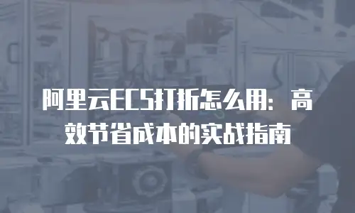 阿里云ECS打折怎么用：高效节省成本的实战指南