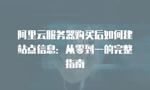 阿里云服务器购买后如何建站点信息：从零到一的完整指南