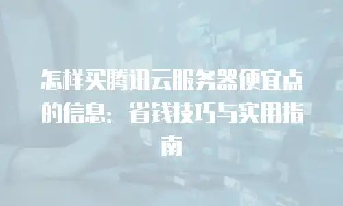 怎样买腾讯云服务器便宜点的信息：省钱技巧与实用指南