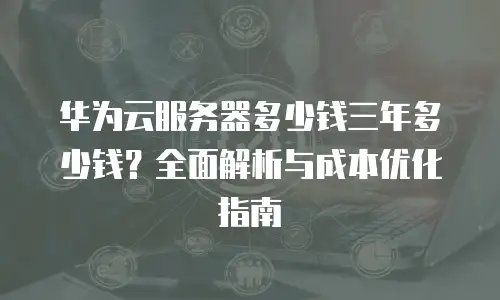 华为云服务器多少钱三年多少钱？全面解析与成本优化指南