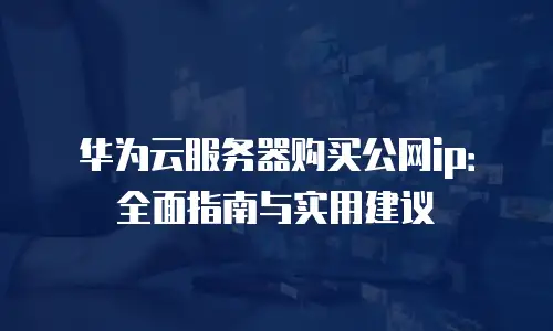 华为云服务器购买公网ip：全面指南与实用建议