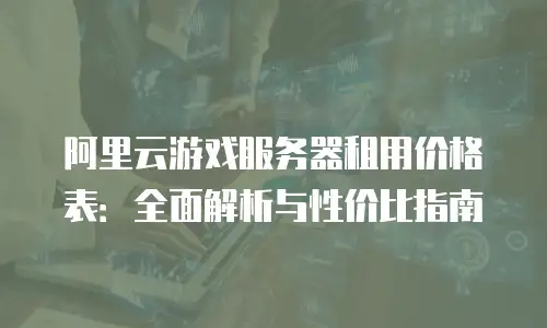 阿里云游戏服务器租用价格表：全面解析与性价比指南