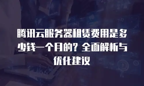 腾讯云服务器租赁费用是多少钱一个月的？全面解析与优化建议