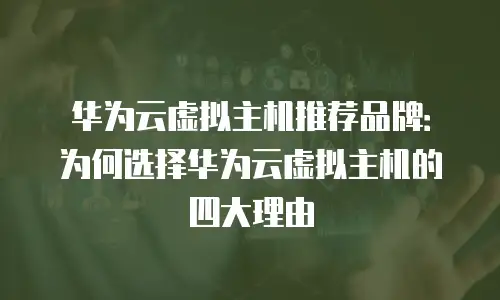 华为云虚拟主机推荐品牌：为何选择华为云虚拟主机的四大理由