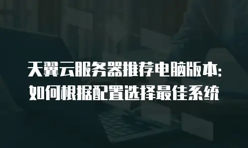 天翼云服务器推荐电脑版本：如何根据配置选择最佳系统