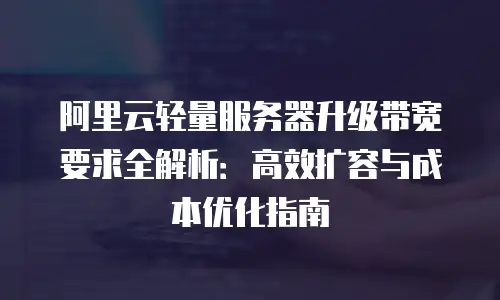 阿里云轻量服务器升级带宽要求全解析：高效扩容与成本优化指南
