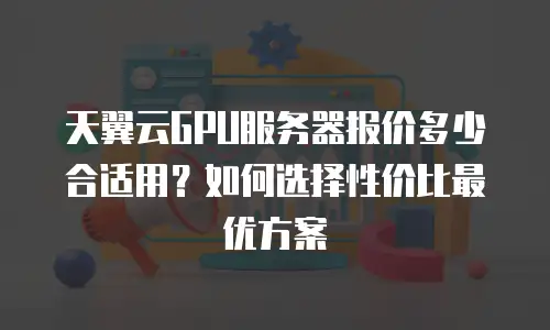 天翼云GPU服务器报价多少合适用？如何选择性价比最优方案
