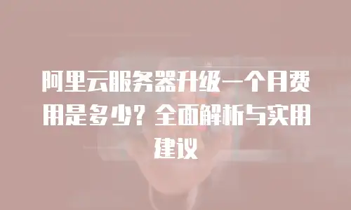 阿里云服务器升级一个月费用是多少？全面解析与实用建议