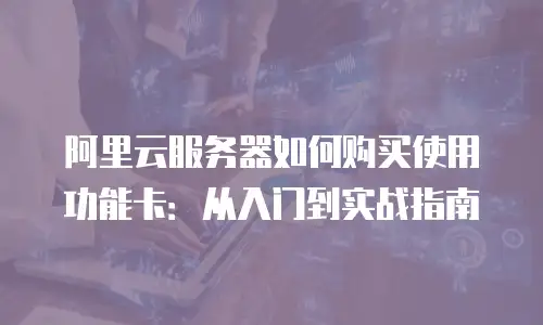 阿里云服务器如何购买使用功能卡：从入门到实战指南