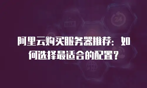 阿里云购买服务器推荐：如何选择最适合的配置？