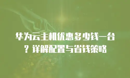 华为云主机优惠多少钱一台？详解配置与省钱策略