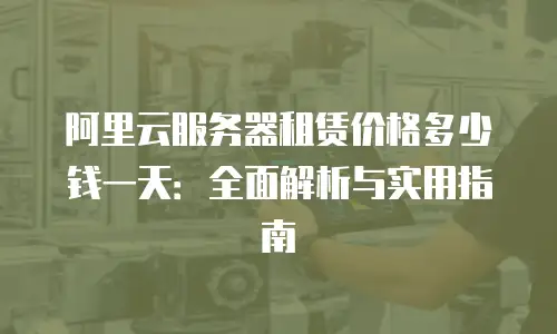 阿里云服务器租赁价格多少钱一天：全面解析与实用指南