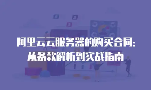 阿里云云服务器的购买合同：从条款解析到实战指南