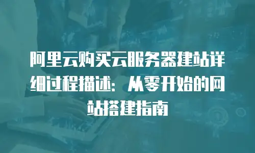 阿里云购买云服务器建站详细过程描述：从零开始的网站搭建指南