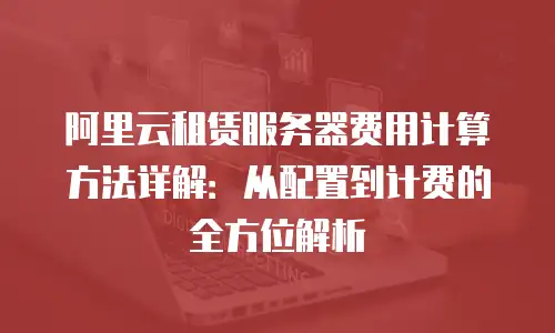 阿里云租赁服务器费用计算方法详解：从配置到计费的全方位解析