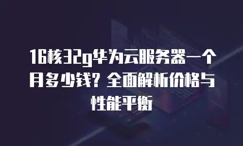 16核32g华为云服务器一个月多少钱？全面解析价格与性能平衡
