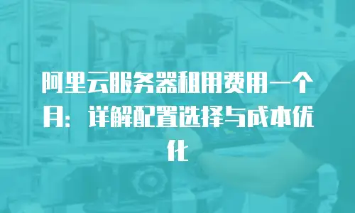 阿里云服务器租用费用一个月：详解配置选择与成本优化
