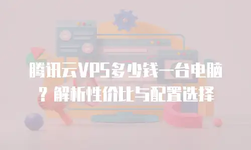 腾讯云VPS多少钱一台电脑？解析性价比与配置选择