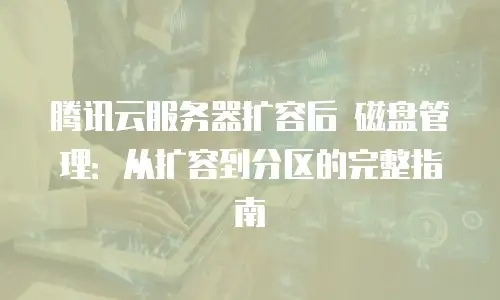 腾讯云服务器扩容后 磁盘管理：从扩容到分区的完整指南