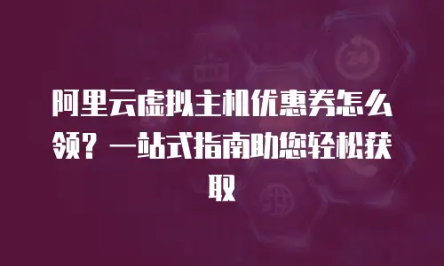 阿里云虚拟主机优惠券怎么领？一站式指南助您轻松获取