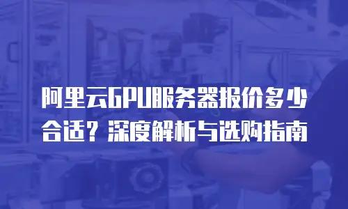 阿里云GPU服务器报价多少合适？深度解析与选购指南