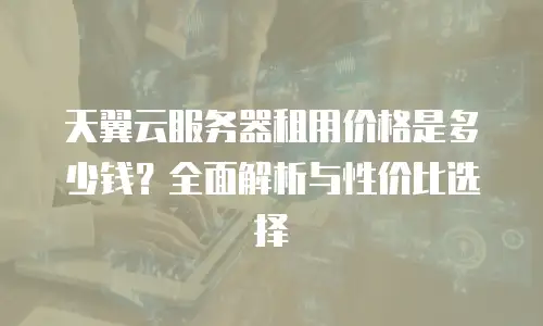 天翼云服务器租用价格是多少钱？全面解析与性价比选择