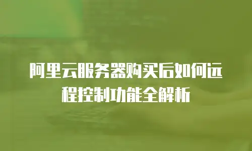 阿里云服务器购买后如何远程控制功能全解析