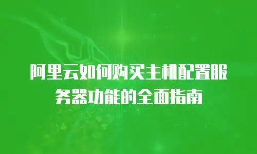 阿里云如何购买主机配置服务器功能的全面指南
