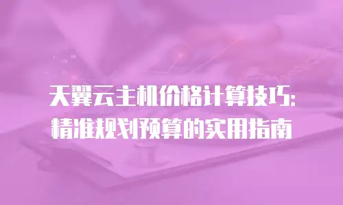 天翼云主机价格计算技巧：精准规划预算的实用指南