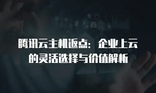 腾讯云主机返点：企业上云的灵活选择与价值解析
