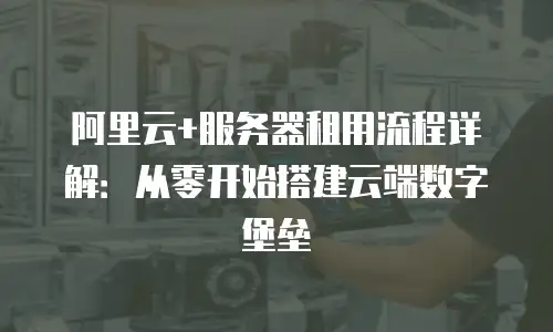 阿里云+服务器租用流程详解：从零开始搭建云端数字堡垒